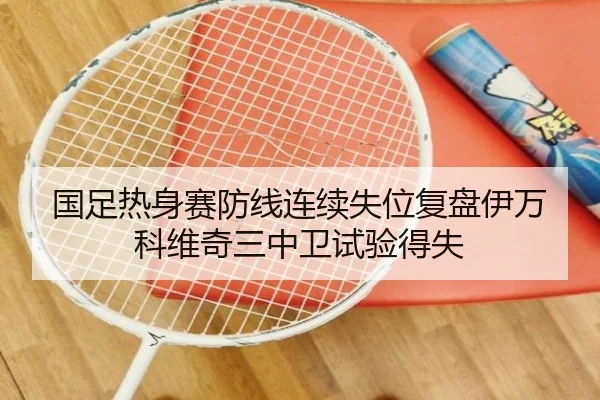 国足热身赛防线连续失位复盘伊万科维奇三中卫试验得失